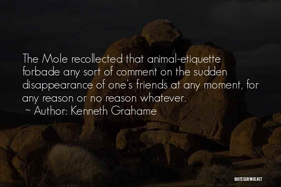 Kenneth Grahame Quotes: The Mole Recollected That Animal-etiquette Forbade Any Sort Of Comment On The Sudden Disappearance Of One's Friends At Any Moment,