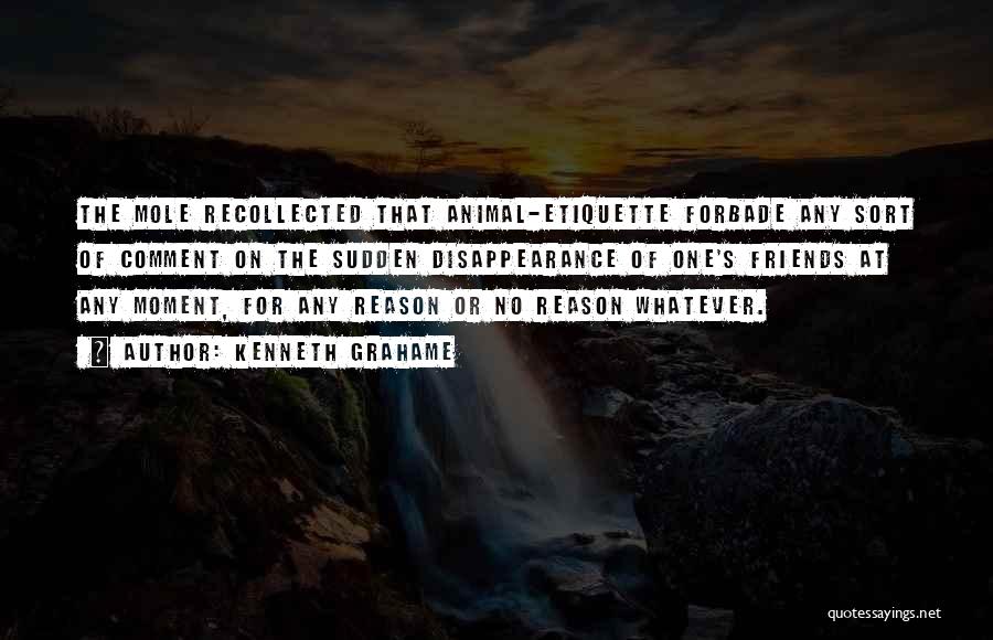 Kenneth Grahame Quotes: The Mole Recollected That Animal-etiquette Forbade Any Sort Of Comment On The Sudden Disappearance Of One's Friends At Any Moment,