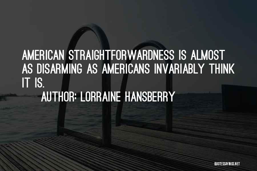 Lorraine Hansberry Quotes: American Straightforwardness Is Almost As Disarming As Americans Invariably Think It Is.