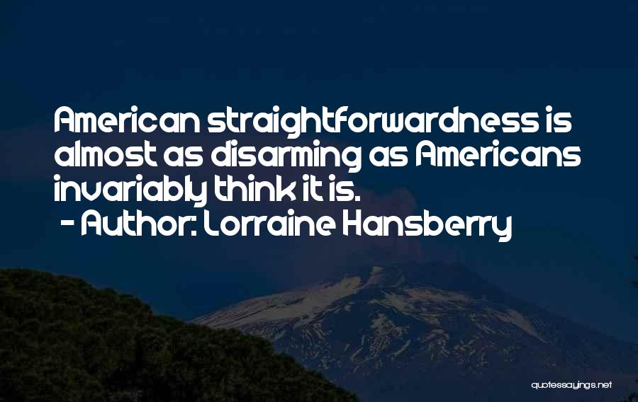 Lorraine Hansberry Quotes: American Straightforwardness Is Almost As Disarming As Americans Invariably Think It Is.