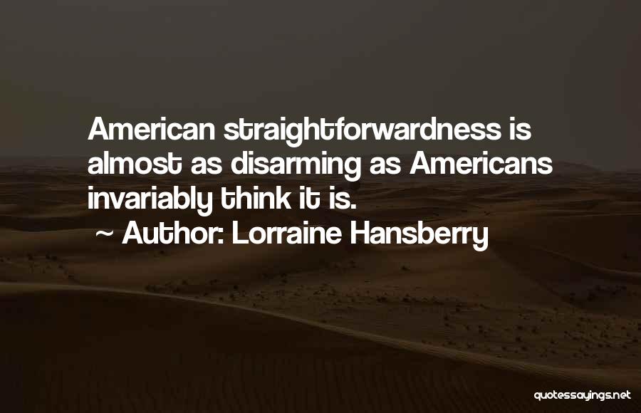 Lorraine Hansberry Quotes: American Straightforwardness Is Almost As Disarming As Americans Invariably Think It Is.