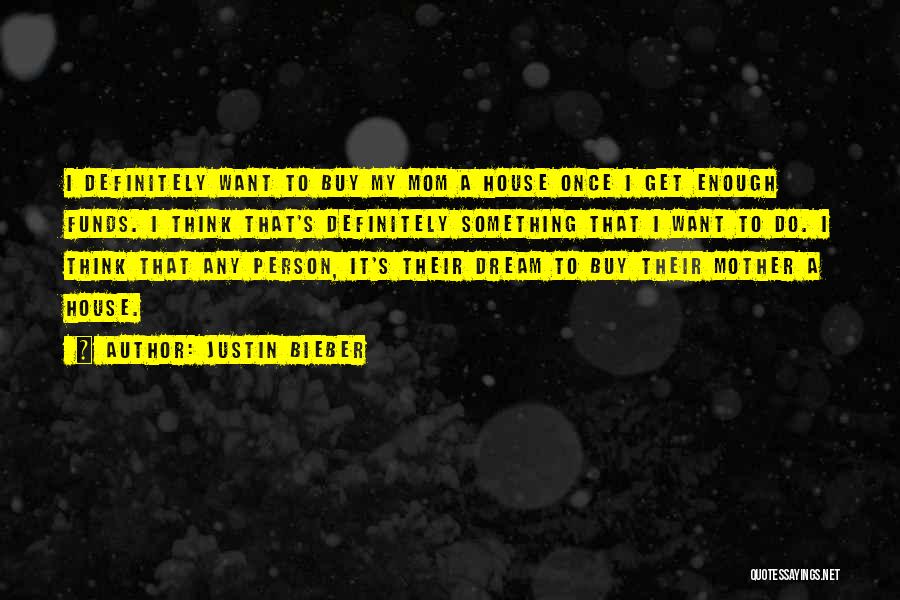 Justin Bieber Quotes: I Definitely Want To Buy My Mom A House Once I Get Enough Funds. I Think That's Definitely Something That