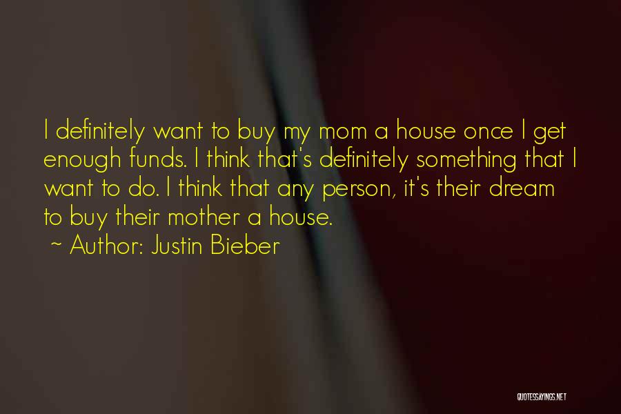 Justin Bieber Quotes: I Definitely Want To Buy My Mom A House Once I Get Enough Funds. I Think That's Definitely Something That