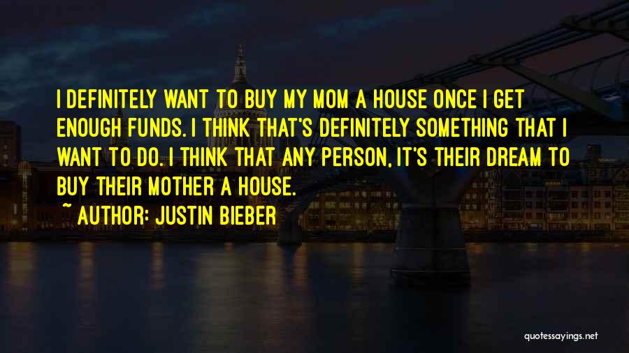 Justin Bieber Quotes: I Definitely Want To Buy My Mom A House Once I Get Enough Funds. I Think That's Definitely Something That