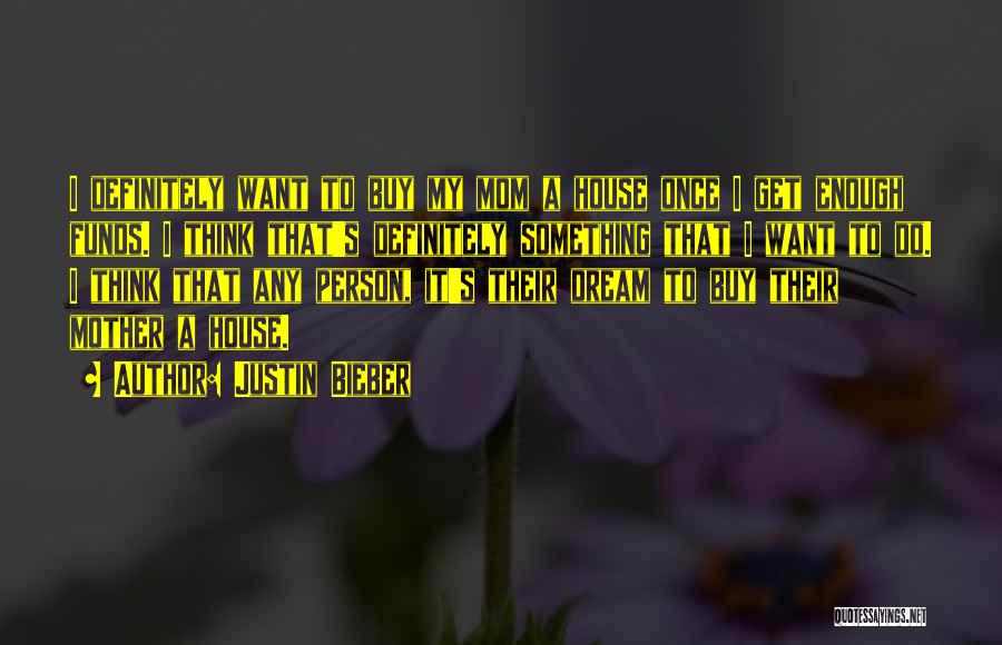 Justin Bieber Quotes: I Definitely Want To Buy My Mom A House Once I Get Enough Funds. I Think That's Definitely Something That