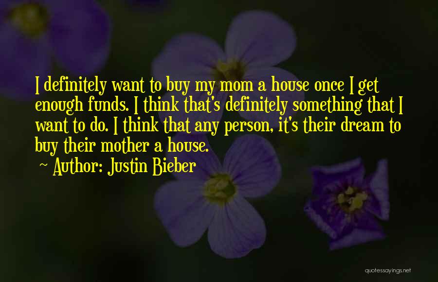 Justin Bieber Quotes: I Definitely Want To Buy My Mom A House Once I Get Enough Funds. I Think That's Definitely Something That