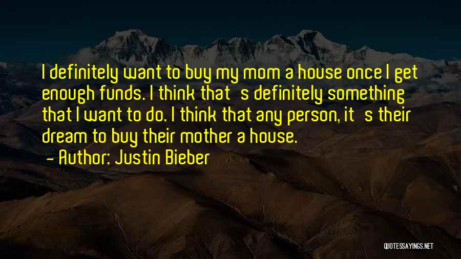 Justin Bieber Quotes: I Definitely Want To Buy My Mom A House Once I Get Enough Funds. I Think That's Definitely Something That
