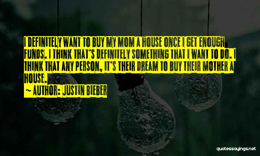 Justin Bieber Quotes: I Definitely Want To Buy My Mom A House Once I Get Enough Funds. I Think That's Definitely Something That