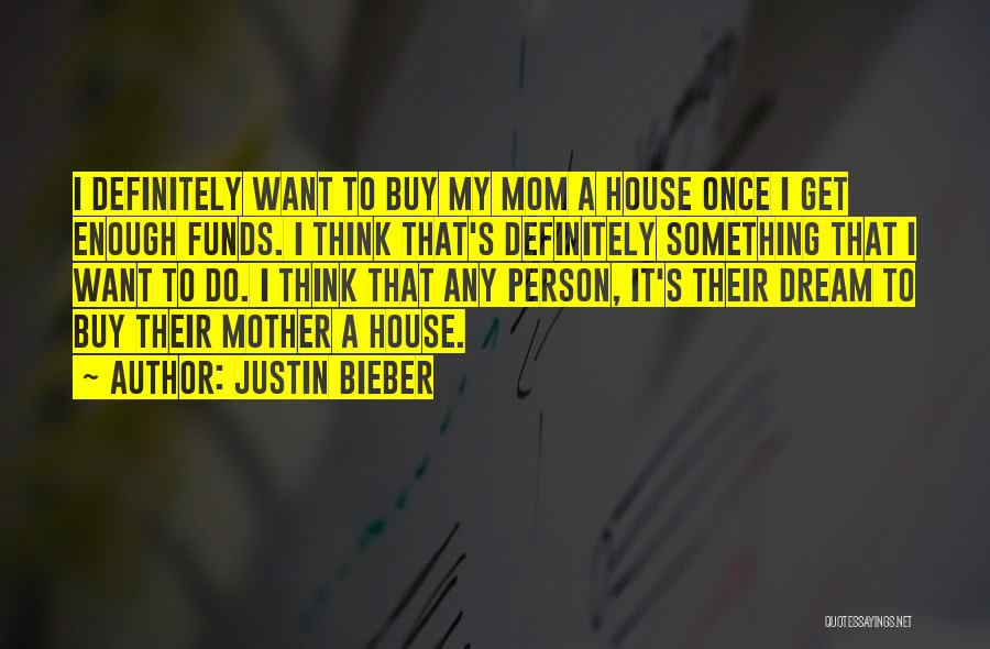 Justin Bieber Quotes: I Definitely Want To Buy My Mom A House Once I Get Enough Funds. I Think That's Definitely Something That