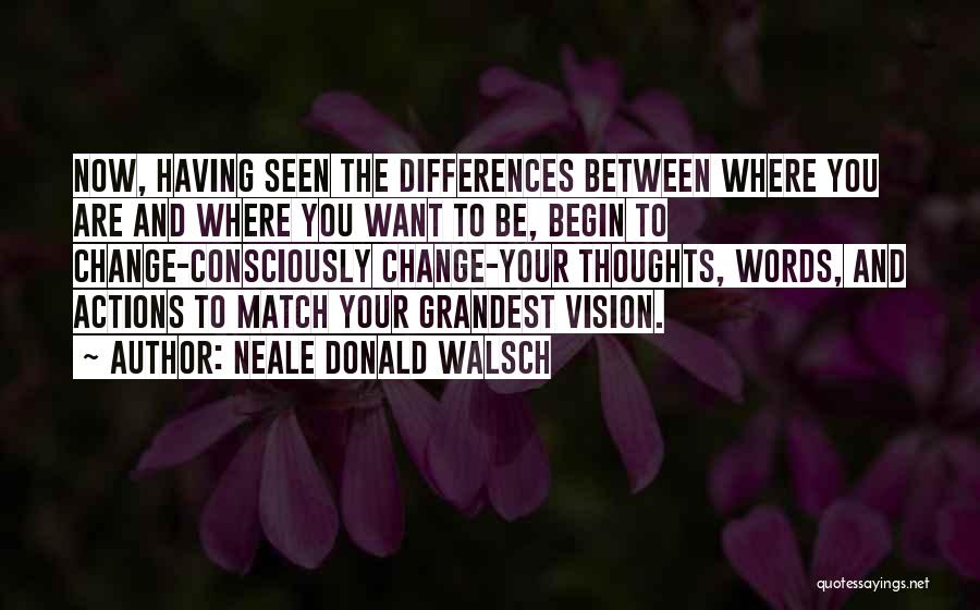 Neale Donald Walsch Quotes: Now, Having Seen The Differences Between Where You Are And Where You Want To Be, Begin To Change-consciously Change-your Thoughts,