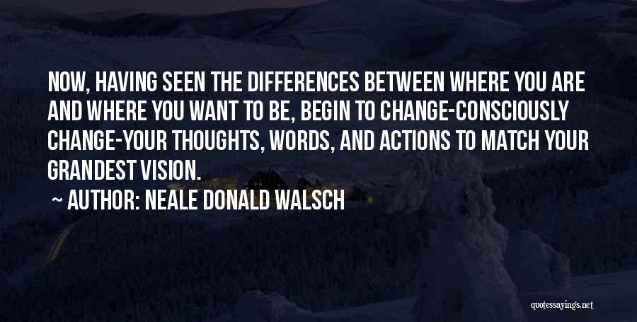 Neale Donald Walsch Quotes: Now, Having Seen The Differences Between Where You Are And Where You Want To Be, Begin To Change-consciously Change-your Thoughts,