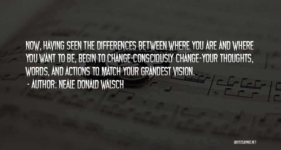 Neale Donald Walsch Quotes: Now, Having Seen The Differences Between Where You Are And Where You Want To Be, Begin To Change-consciously Change-your Thoughts,