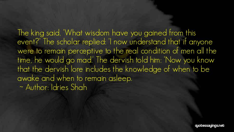 Idries Shah Quotes: The King Said, 'what Wisdom Have You Gained From This Event?' The Scholar Replied: 'i Now Understand That If Anyone