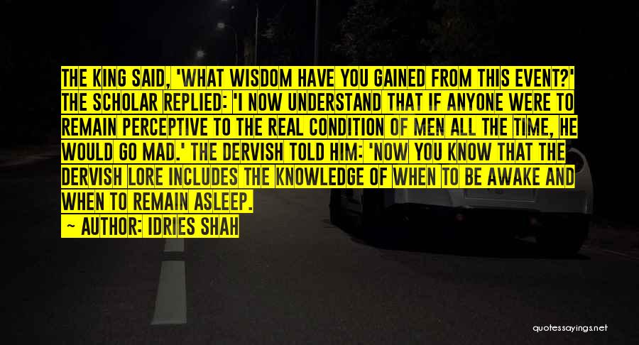 Idries Shah Quotes: The King Said, 'what Wisdom Have You Gained From This Event?' The Scholar Replied: 'i Now Understand That If Anyone