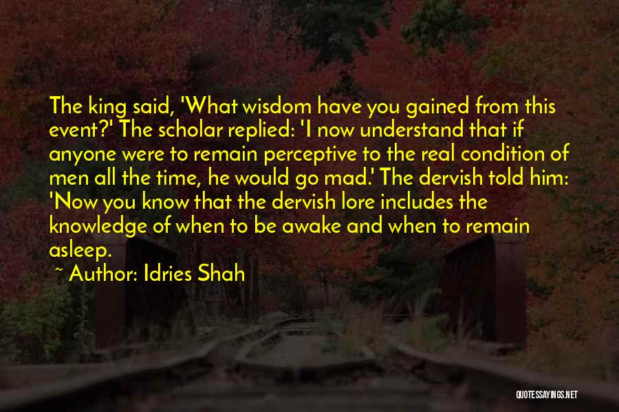 Idries Shah Quotes: The King Said, 'what Wisdom Have You Gained From This Event?' The Scholar Replied: 'i Now Understand That If Anyone