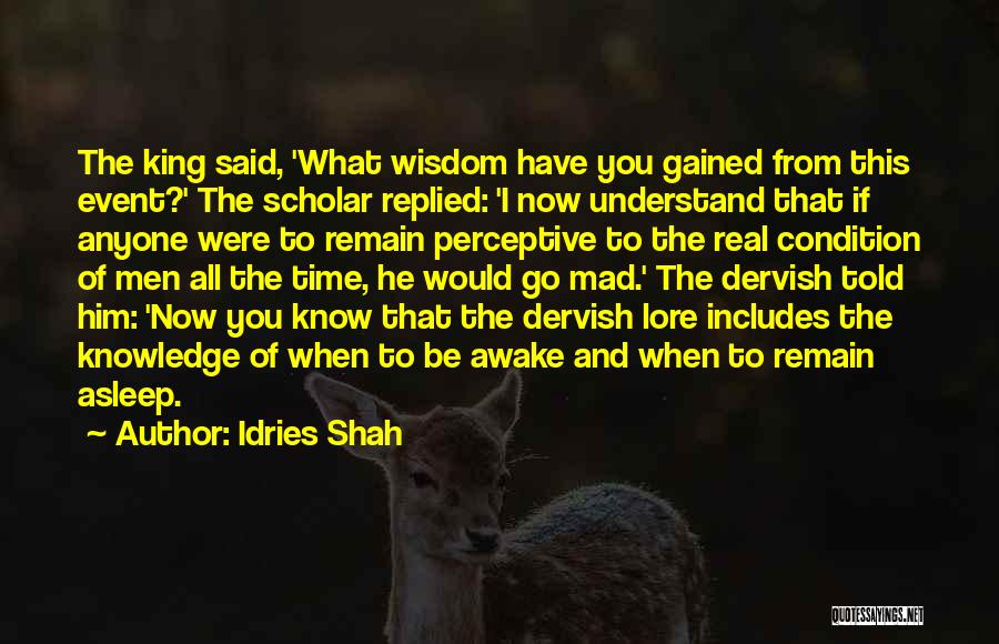 Idries Shah Quotes: The King Said, 'what Wisdom Have You Gained From This Event?' The Scholar Replied: 'i Now Understand That If Anyone