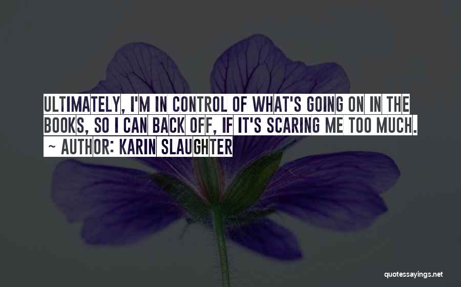 Karin Slaughter Quotes: Ultimately, I'm In Control Of What's Going On In The Books, So I Can Back Off, If It's Scaring Me