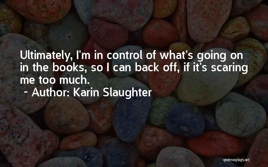 Karin Slaughter Quotes: Ultimately, I'm In Control Of What's Going On In The Books, So I Can Back Off, If It's Scaring Me