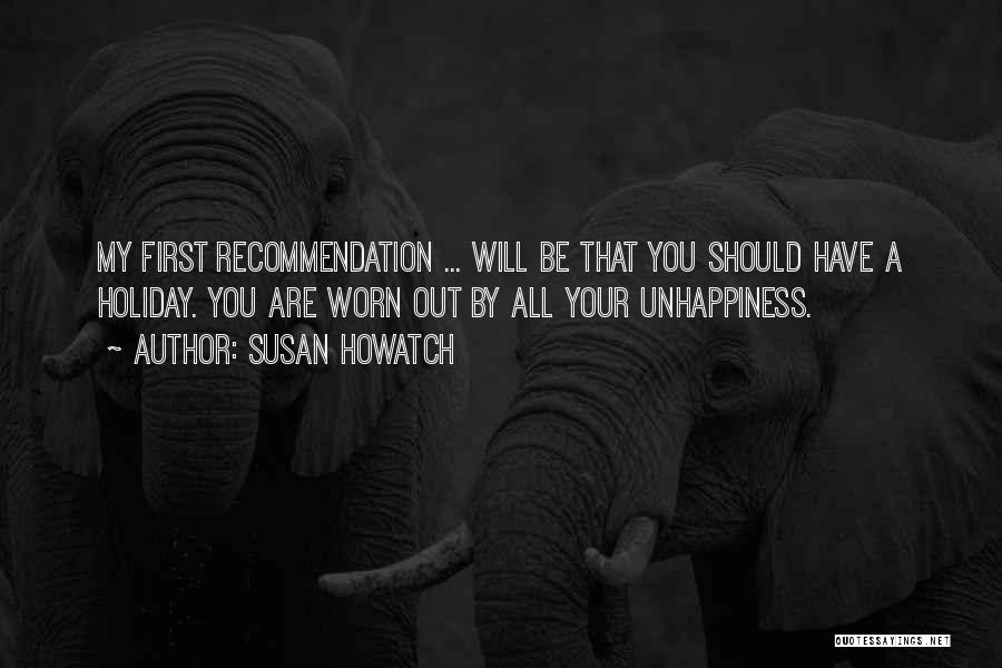 Susan Howatch Quotes: My First Recommendation ... Will Be That You Should Have A Holiday. You Are Worn Out By All Your Unhappiness.