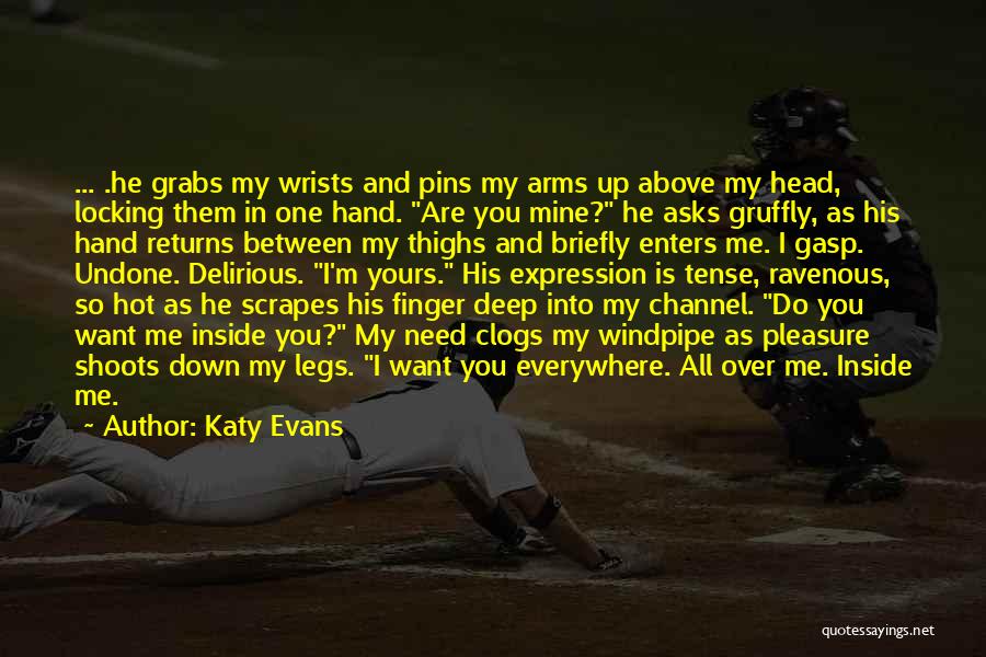 Katy Evans Quotes: ... .he Grabs My Wrists And Pins My Arms Up Above My Head, Locking Them In One Hand. Are You