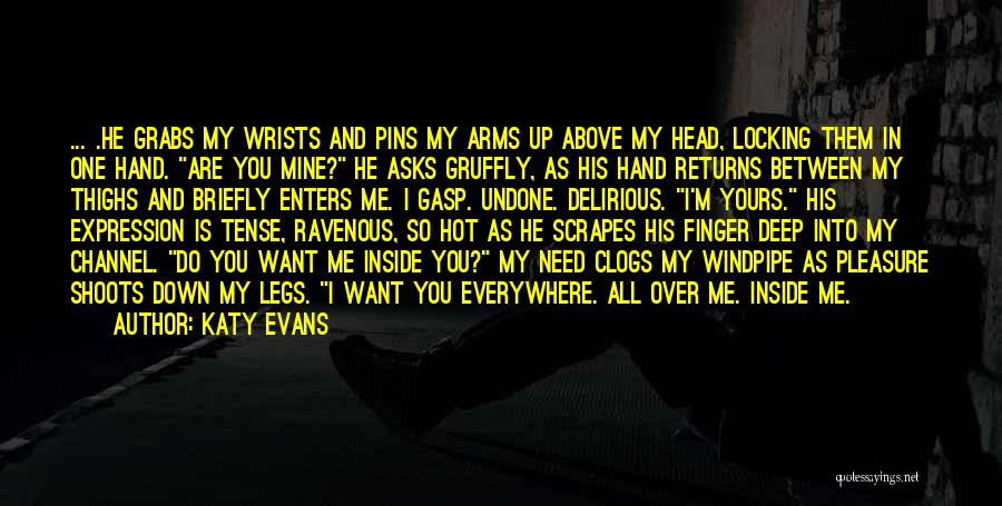 Katy Evans Quotes: ... .he Grabs My Wrists And Pins My Arms Up Above My Head, Locking Them In One Hand. Are You