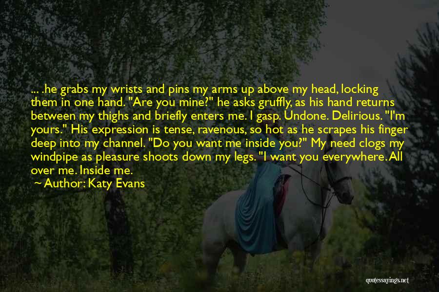 Katy Evans Quotes: ... .he Grabs My Wrists And Pins My Arms Up Above My Head, Locking Them In One Hand. Are You