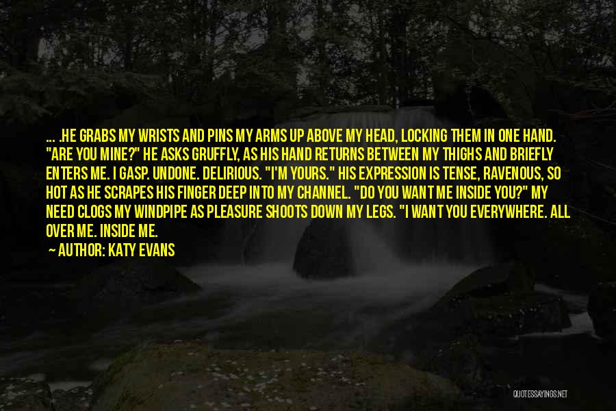 Katy Evans Quotes: ... .he Grabs My Wrists And Pins My Arms Up Above My Head, Locking Them In One Hand. Are You