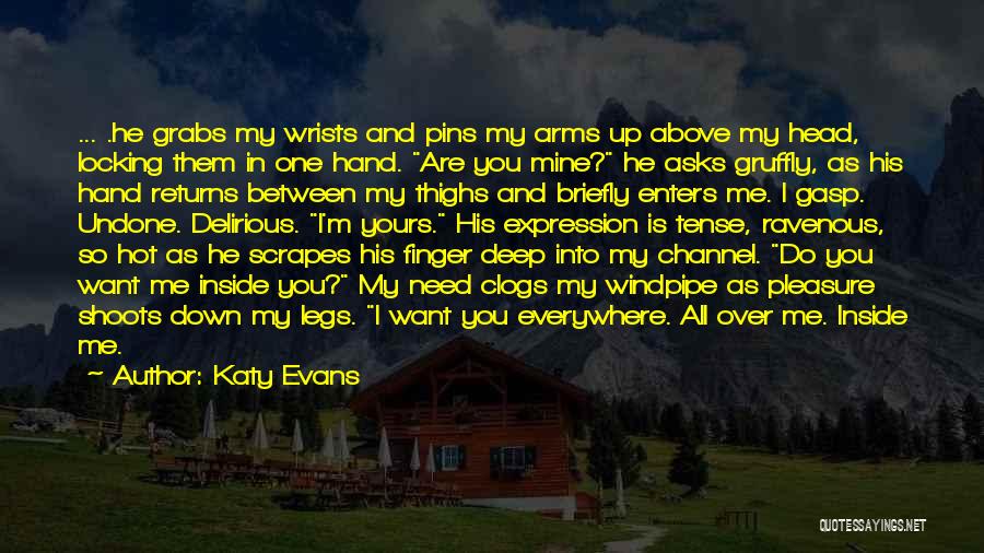 Katy Evans Quotes: ... .he Grabs My Wrists And Pins My Arms Up Above My Head, Locking Them In One Hand. Are You