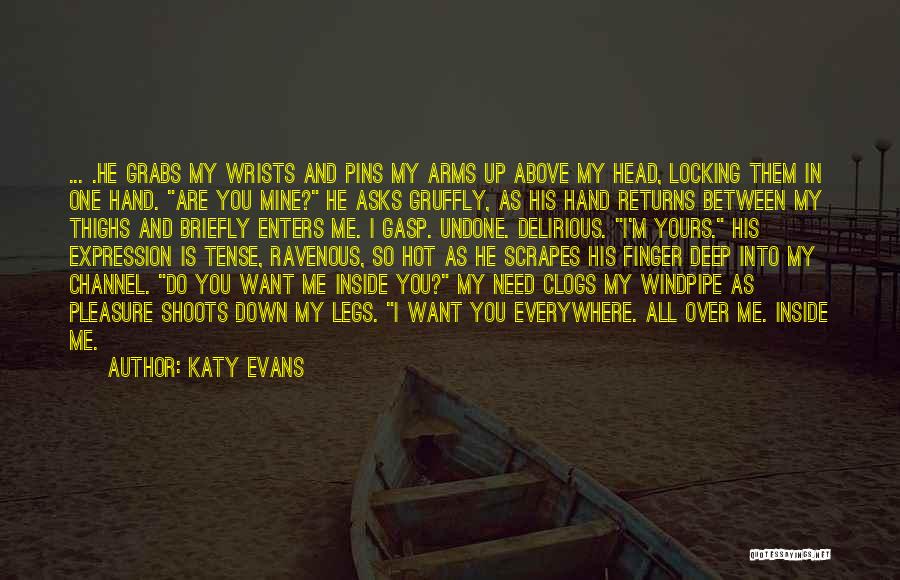 Katy Evans Quotes: ... .he Grabs My Wrists And Pins My Arms Up Above My Head, Locking Them In One Hand. Are You