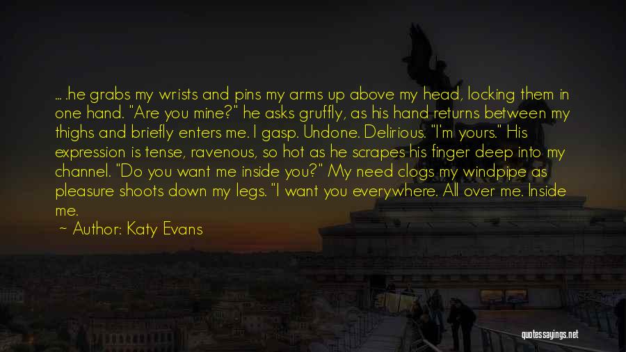 Katy Evans Quotes: ... .he Grabs My Wrists And Pins My Arms Up Above My Head, Locking Them In One Hand. Are You