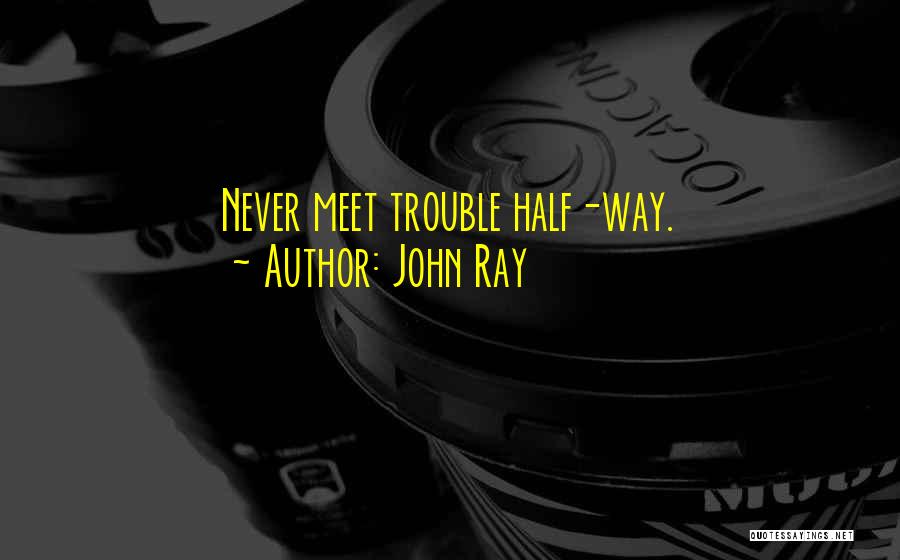 John Ray Quotes: Never Meet Trouble Half-way.