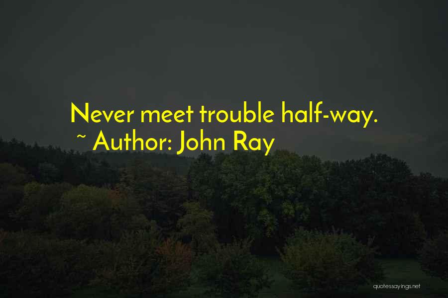 John Ray Quotes: Never Meet Trouble Half-way.