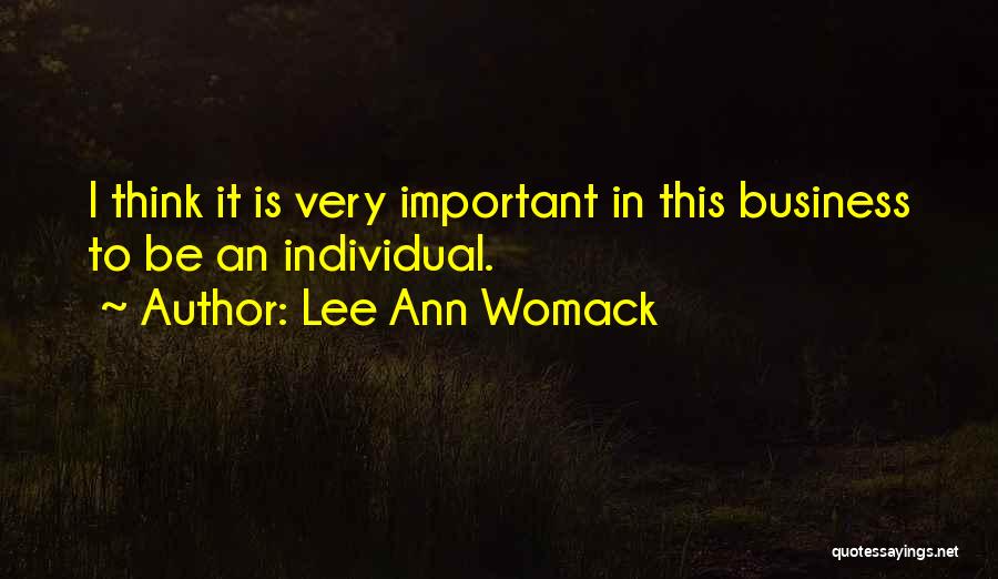 Lee Ann Womack Quotes: I Think It Is Very Important In This Business To Be An Individual.