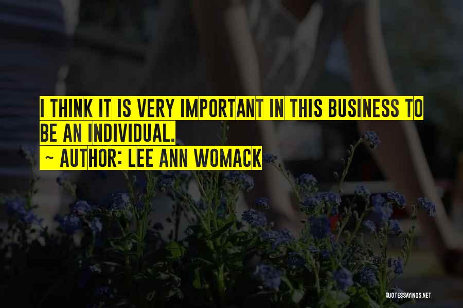 Lee Ann Womack Quotes: I Think It Is Very Important In This Business To Be An Individual.