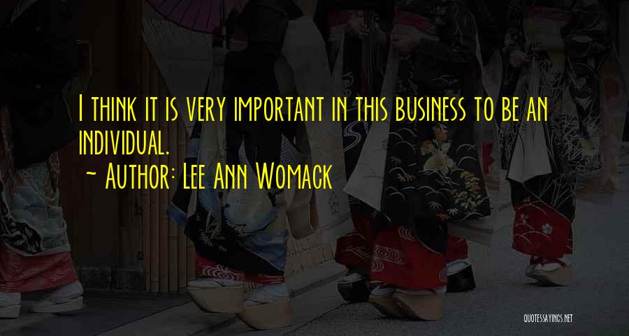 Lee Ann Womack Quotes: I Think It Is Very Important In This Business To Be An Individual.