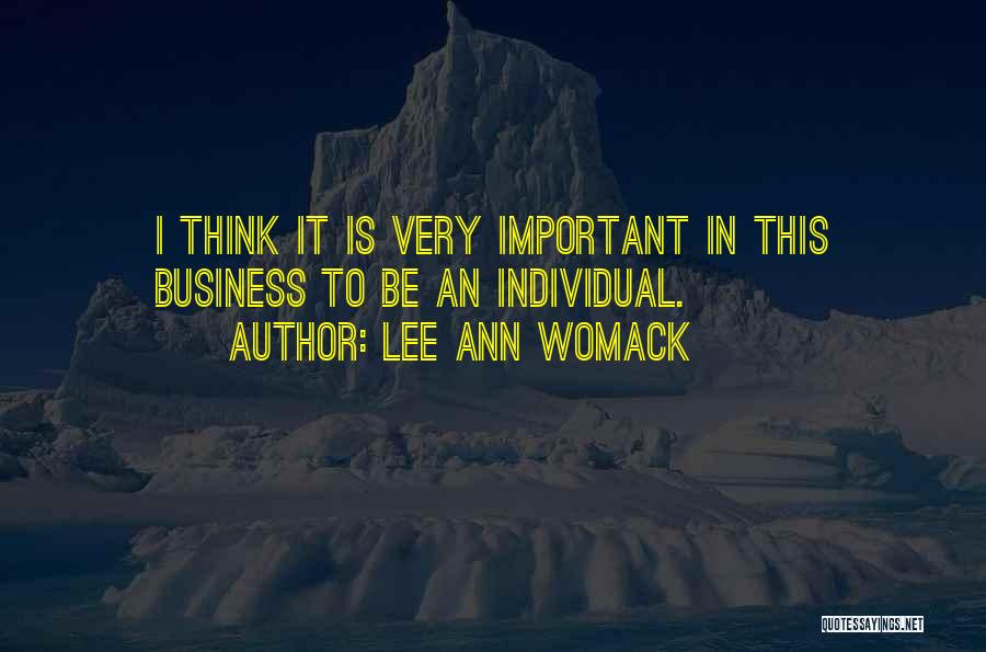 Lee Ann Womack Quotes: I Think It Is Very Important In This Business To Be An Individual.