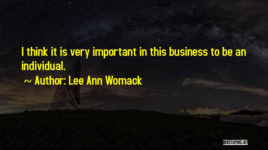 Lee Ann Womack Quotes: I Think It Is Very Important In This Business To Be An Individual.