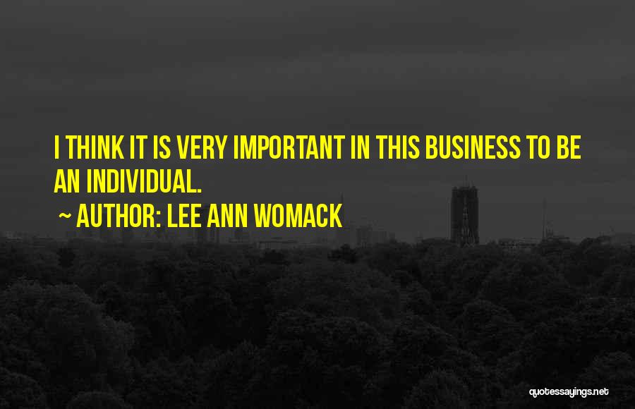 Lee Ann Womack Quotes: I Think It Is Very Important In This Business To Be An Individual.