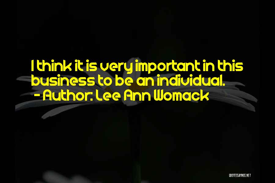 Lee Ann Womack Quotes: I Think It Is Very Important In This Business To Be An Individual.