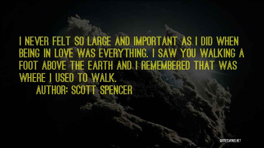 Scott Spencer Quotes: I Never Felt So Large And Important As I Did When Being In Love Was Everything. I Saw You Walking