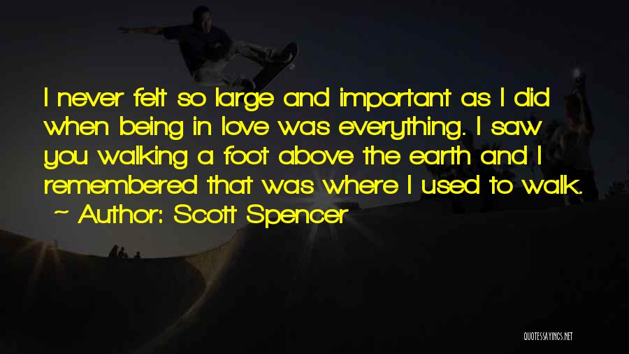 Scott Spencer Quotes: I Never Felt So Large And Important As I Did When Being In Love Was Everything. I Saw You Walking