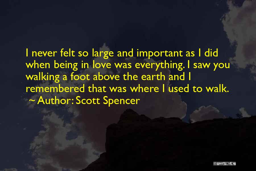 Scott Spencer Quotes: I Never Felt So Large And Important As I Did When Being In Love Was Everything. I Saw You Walking