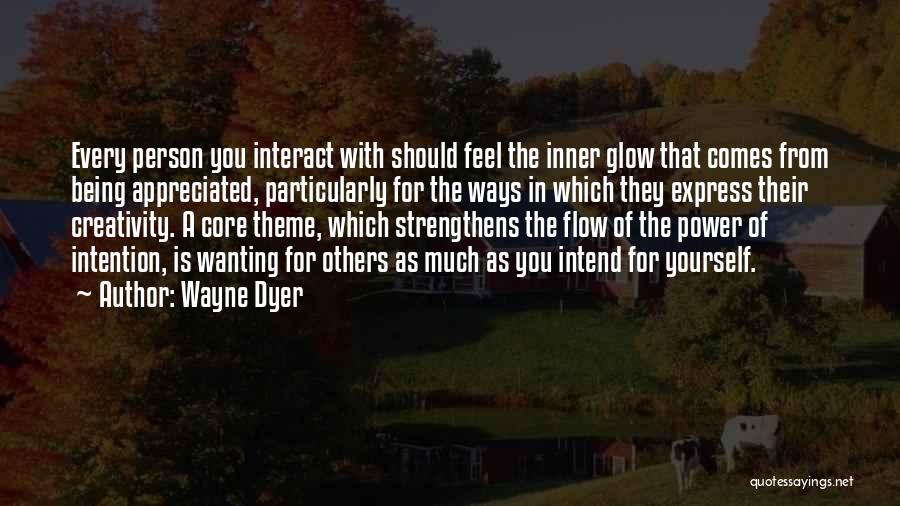 Wayne Dyer Quotes: Every Person You Interact With Should Feel The Inner Glow That Comes From Being Appreciated, Particularly For The Ways In