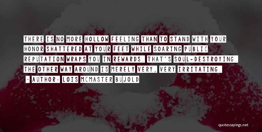 Lois McMaster Bujold Quotes: There Is No More Hollow Feeling Than To Stand With Your Honor Shattered At Your Feet While Soaring Public Reputation