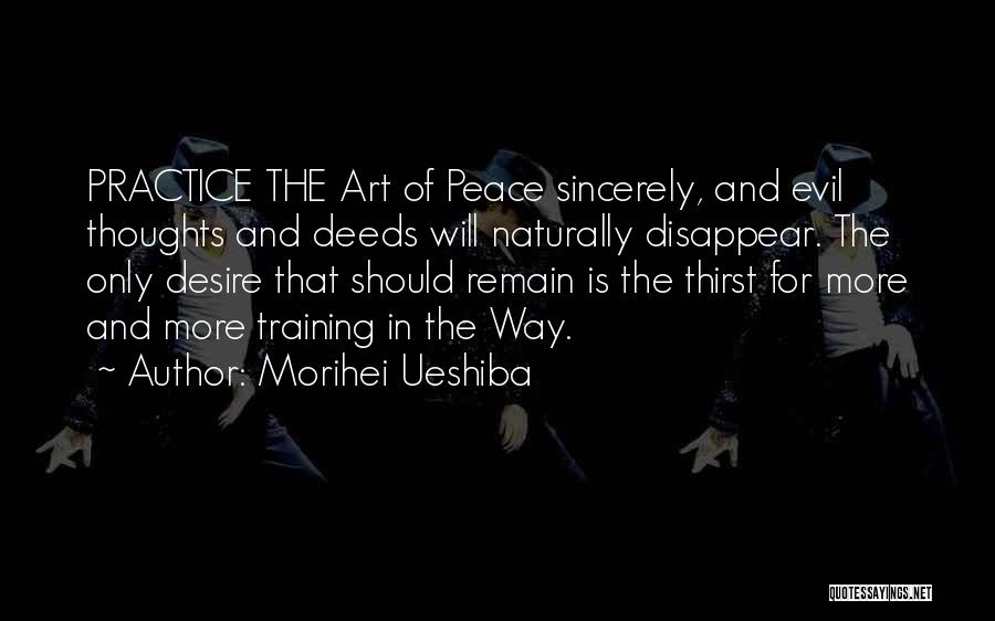 Morihei Ueshiba Quotes: Practice The Art Of Peace Sincerely, And Evil Thoughts And Deeds Will Naturally Disappear. The Only Desire That Should Remain