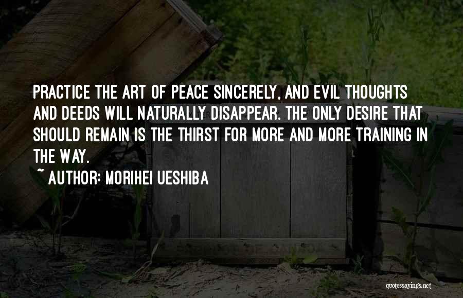 Morihei Ueshiba Quotes: Practice The Art Of Peace Sincerely, And Evil Thoughts And Deeds Will Naturally Disappear. The Only Desire That Should Remain