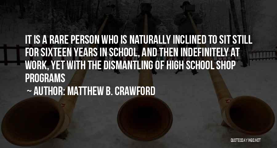 Matthew B. Crawford Quotes: It Is A Rare Person Who Is Naturally Inclined To Sit Still For Sixteen Years In School, And Then Indefinitely