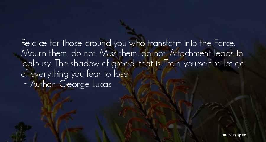 George Lucas Quotes: Rejoice For Those Around You Who Transform Into The Force. Mourn Them, Do Not. Miss Them, Do Not. Attachment Leads