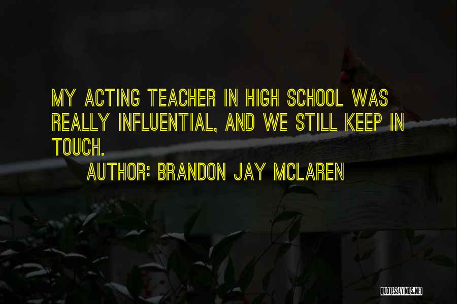 Brandon Jay McLaren Quotes: My Acting Teacher In High School Was Really Influential, And We Still Keep In Touch.