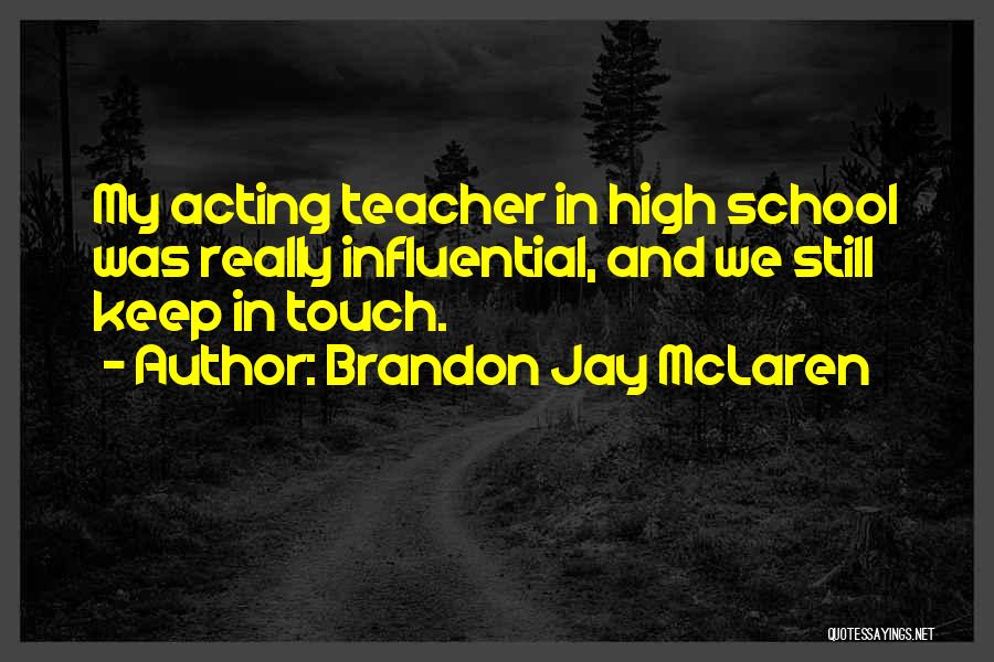 Brandon Jay McLaren Quotes: My Acting Teacher In High School Was Really Influential, And We Still Keep In Touch.